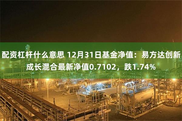 配资杠杆什么意思 12月31日基金净值：易方达创新成长混合最新净值0.7102，跌1.74%