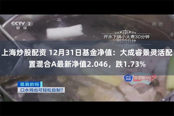 上海炒股配资 12月31日基金净值：大成睿景灵活配置混合A最新净值2.046，跌1.73%