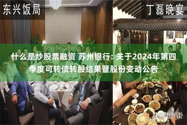 什么是炒股票融资 苏州银行: 关于2024年第四季度可转债转股结果暨股份变动公告