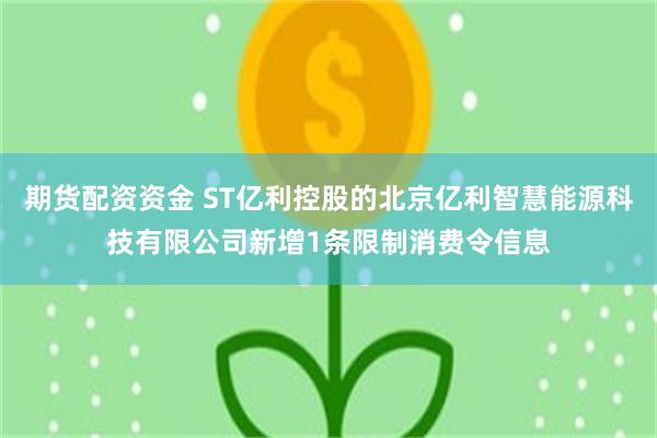 期货配资资金 ST亿利控股的北京亿利智慧能源科技有限公司新增1条限制消费令信息