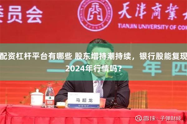 配资杠杆平台有哪些 股东增持潮持续，银行股能复现2024年行情吗？