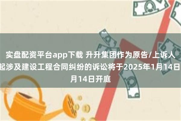 实盘配资平台app下载 升升集团作为原告/上诉人的1起涉及建设工程合同纠纷的诉讼将于2025年1月14日开庭