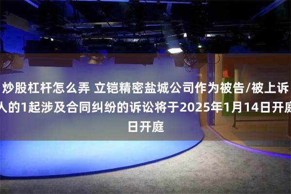 炒股杠杆怎么弄 立铠精密盐城公司作为被告/被上诉人的1起涉及合同纠纷的诉讼将于2025年1月14日开庭