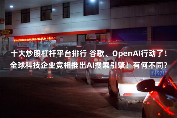 十大炒股杠杆平台排行 谷歌、OpenAI行动了！全球科技企业竞相推出AI搜索引擎！有何不同？