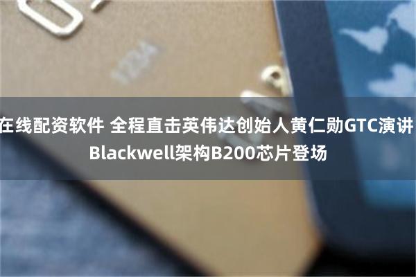 在线配资软件 全程直击英伟达创始人黄仁勋GTC演讲：Blackwell架构B200芯片登场