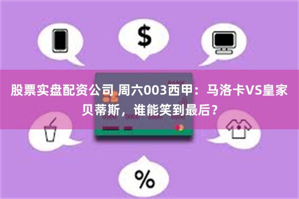 股票实盘配资公司 周六003西甲：马洛卡VS皇家贝蒂斯，谁能笑到最后？