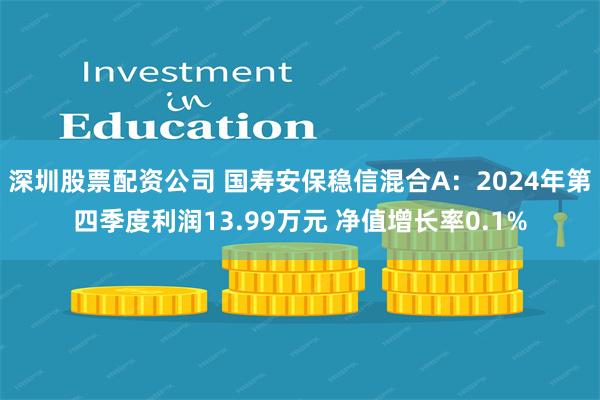 深圳股票配资公司 国寿安保稳信混合A：2024年第四季度利润13.99万元 净值增长率0.1%