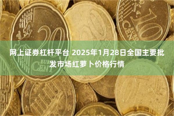 网上证劵杠杆平台 2025年1月28日全国主要批发市场红萝卜价格行情