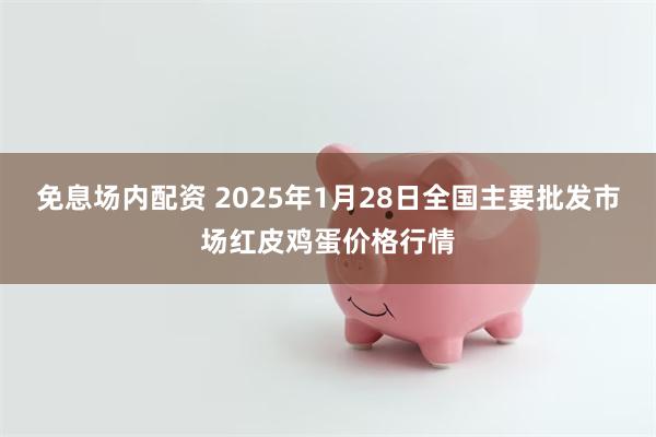 免息场内配资 2025年1月28日全国主要批发市场红皮鸡蛋价格行情