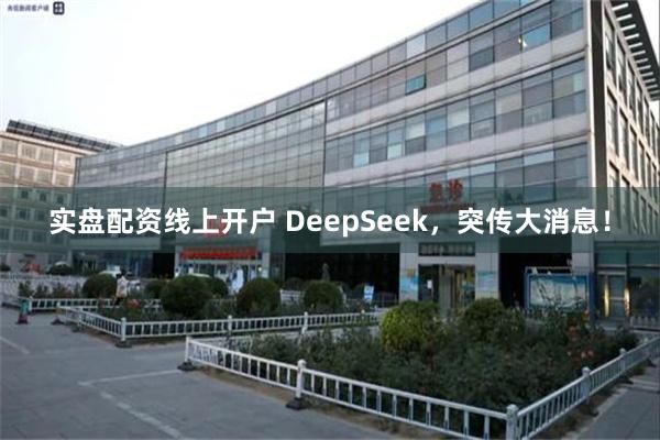 实盘配资线上开户 DeepSeek，突传大消息！