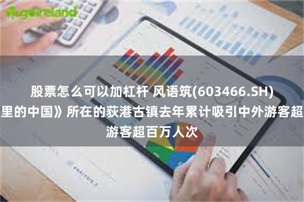 股票怎么可以加杠杆 风语筑(603466.SH)：《非遗里的中国》所在的荻港古镇去年累计吸引中外游客超百万人次