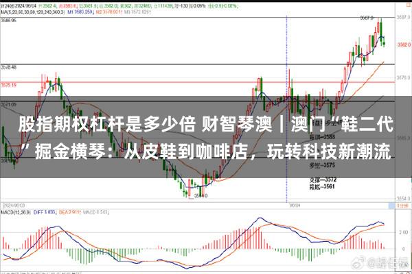 股指期权杠杆是多少倍 财智琴澳｜澳门“鞋二代”掘金横琴：从皮鞋到咖啡店，玩转科技新潮流