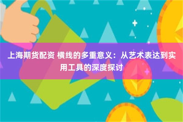 上海期货配资 横线的多重意义：从艺术表达到实用工具的深度探讨