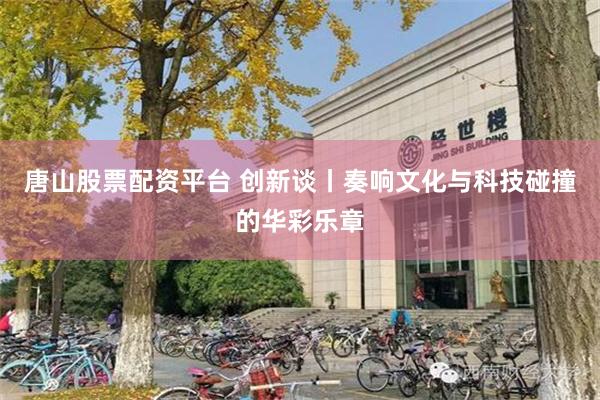 唐山股票配资平台 创新谈丨奏响文化与科技碰撞的华彩乐章