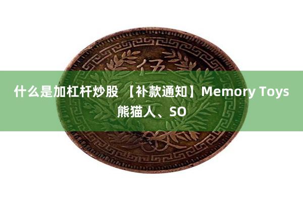 什么是加杠杆炒股 【补款通知】Memory Toys熊猫人、SO