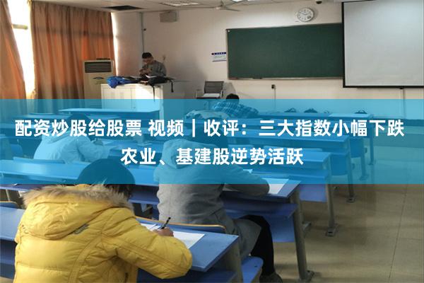 配资炒股给股票 视频｜收评：三大指数小幅下跌 农业、基建股逆势活跃