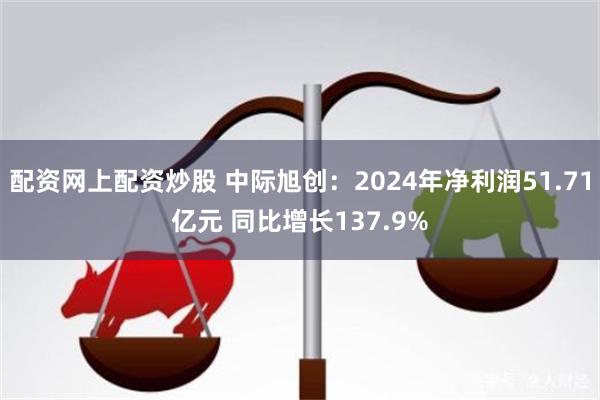 配资网上配资炒股 中际旭创：2024年净利润51.71亿元 同比增长137.9%