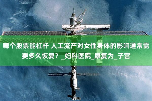 哪个股票能杠杆 人工流产对女性身体的影响通常需要多久恢复？_妇科医院_康复为_子宫