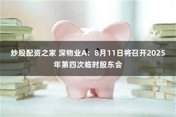 炒股配资之家 深物业A：8月11日将召开2025年第四次临时股东会