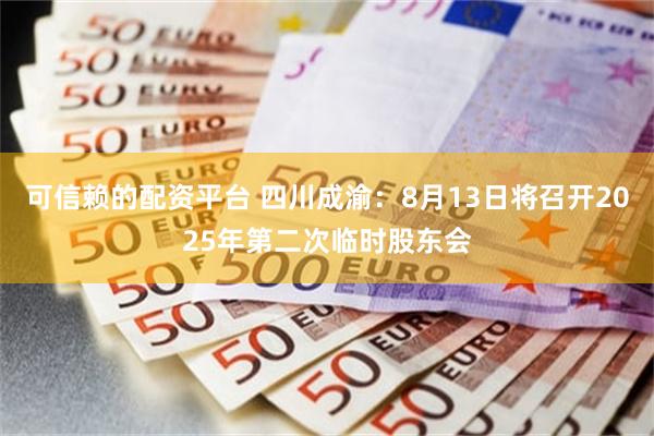 可信赖的配资平台 四川成渝：8月13日将召开2025年第二次临时股东会