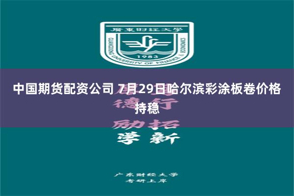中国期货配资公司 7月29日哈尔滨彩涂板卷价格持稳