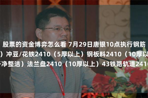 股票的资金博弈怎么看 7月29日唐银10点执行钢筋头2410（剪切、混剪）冲豆/花铁2410（5厚以上）钢板料2410（10厚以上）坯子头2410（干净整洁）法兰盘2410（10厚以上）43铁路轨道2410（不能混装干净整洁）优质2410（包含钢筋大料15厚干净整洁废钢）钢板料二级2415