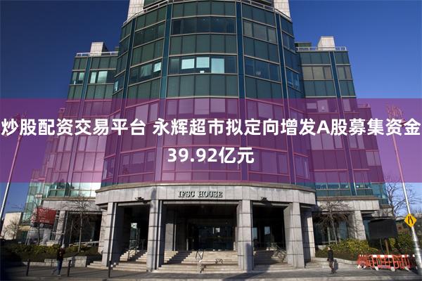炒股配资交易平台 永辉超市拟定向增发A股募集资金39.92亿元