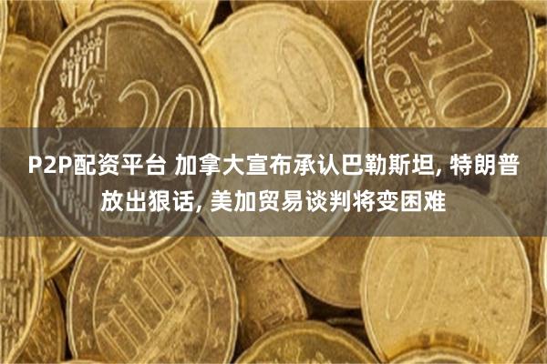 P2P配资平台 加拿大宣布承认巴勒斯坦, 特朗普放出狠话, 美加贸易谈判将变困难