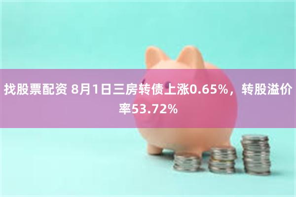 找股票配资 8月1日三房转债上涨0.65%，转股溢价率53.72%