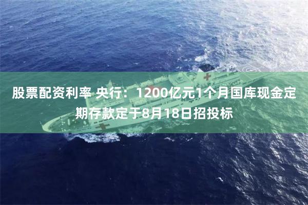 股票配资利率 央行：1200亿元1个月国库现金定期存款定于8月18日招投标