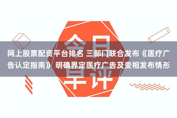 网上股票配资平台排名 三部门联合发布《医疗广告认定指南》 明确界定医疗广告及变相发布情形