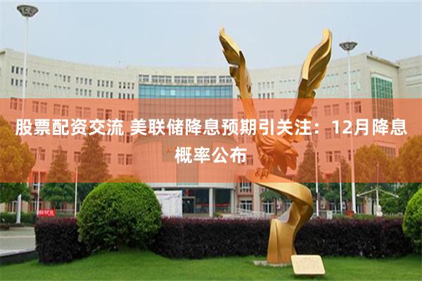 股票配资交流 美联储降息预期引关注：12月降息概率公布