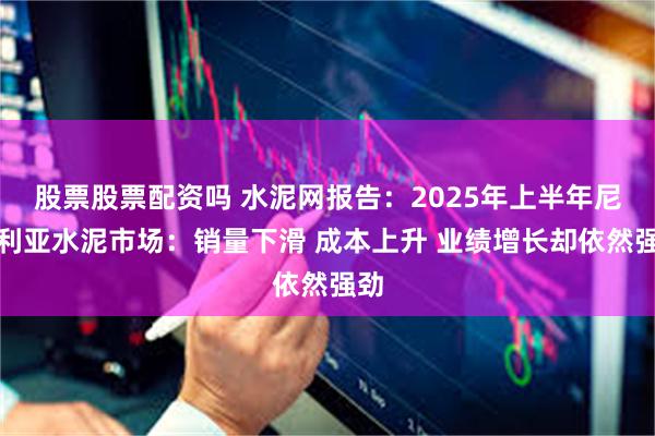 股票股票配资吗 水泥网报告：2025年上半年尼日利亚水泥市场：销量下滑 成本上升 业绩增长却依然强劲