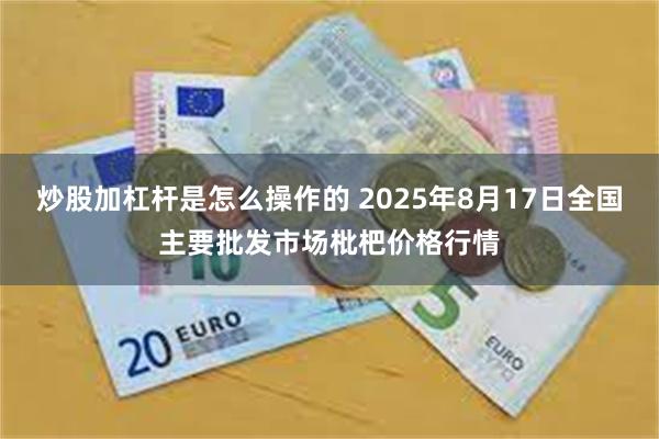 炒股加杠杆是怎么操作的 2025年8月17日全国主要批发市场枇杷价格行情