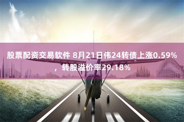 股票配资交易软件 8月21日伟24转债上涨0.59%，转股溢价率29.18%
