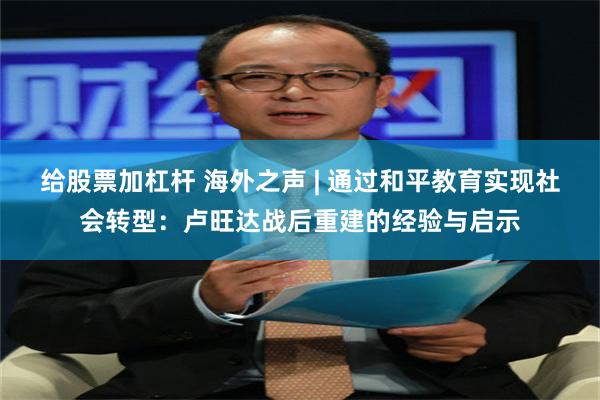 给股票加杠杆 海外之声 | 通过和平教育实现社会转型：卢旺达战后重建的经验与启示