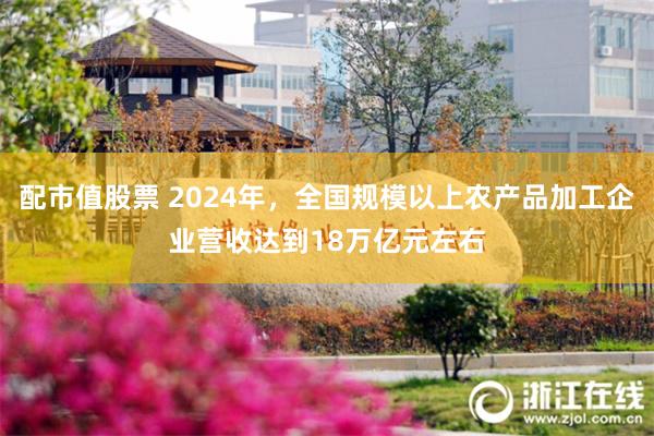 配市值股票 2024年，全国规模以上农产品加工企业营收达到18万亿元左右