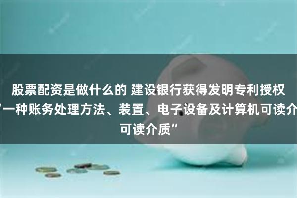 股票配资是做什么的 建设银行获得发明专利授权：“一种账务处理方法、装置、电子设备及计算机可读介质”