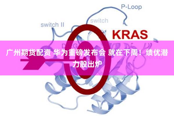 广州期货配资 华为重磅发布会 就在下周！绩优潜力股出炉