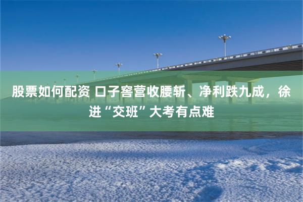 股票如何配资 口子窖营收腰斩、净利跌九成，徐进“交班”大考有点难