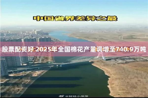 股票配资好 2025年全国棉花产量调增至740.9万吨