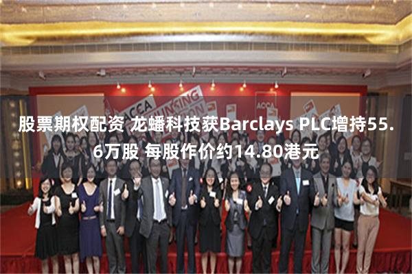 股票期权配资 龙蟠科技获Barclays PLC增持55.6万股 每股作价约14.80港元